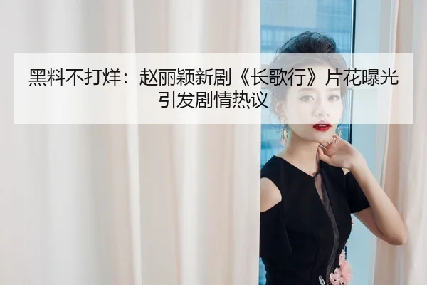 黑料不打烊：赵丽颖新剧《长歌行》片花曝光引发剧情热议